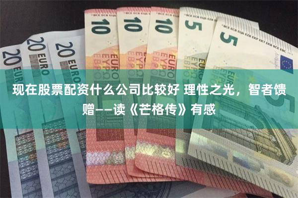 现在股票配资什么公司比较好 理性之光，智者馈赠——读《芒格传》有感