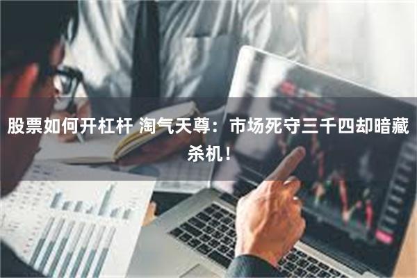 股票如何开杠杆 淘气天尊：市场死守三千四却暗藏杀机！