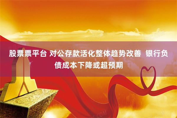 股票票平台 对公存款活化整体趋势改善  银行负债成本下降或超预期