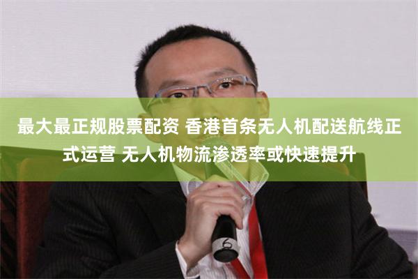 最大最正规股票配资 香港首条无人机配送航线正式运营 无人机物流渗透率或快速提升