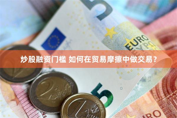 炒股融资门槛 如何在贸易摩擦中做交易？