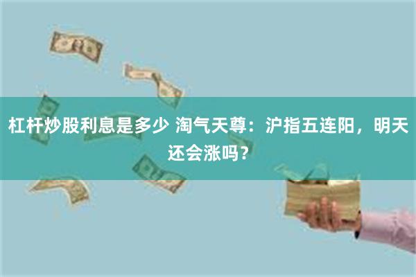 杠杆炒股利息是多少 淘气天尊：沪指五连阳，明天还会涨吗？