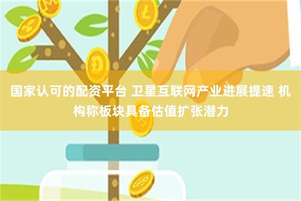 国家认可的配资平台 卫星互联网产业进展提速 机构称板块具备估值扩张潜力