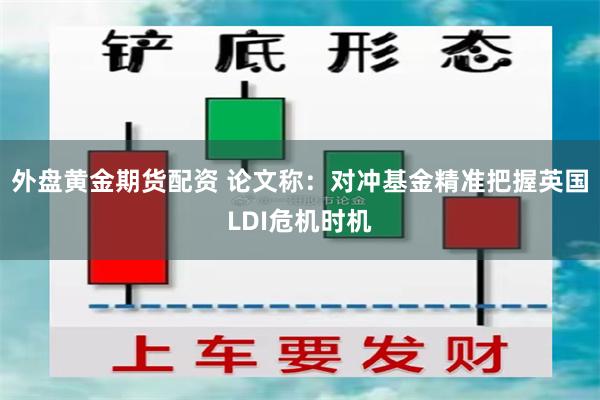 外盘黄金期货配资 论文称：对冲基金精准把握英国LDI危机时机
