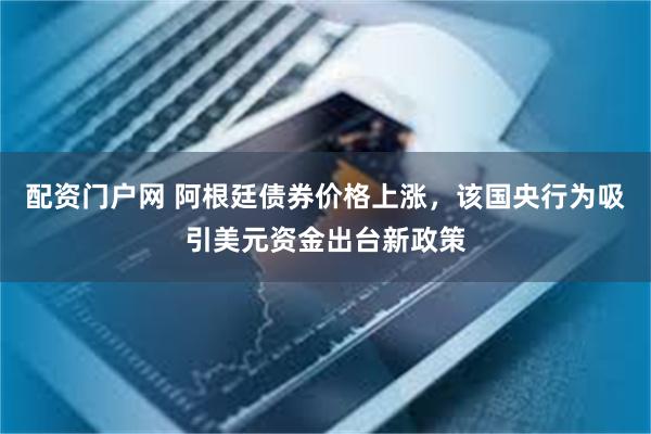 配资门户网 阿根廷债券价格上涨，该国央行为吸引美元资金出台新政策