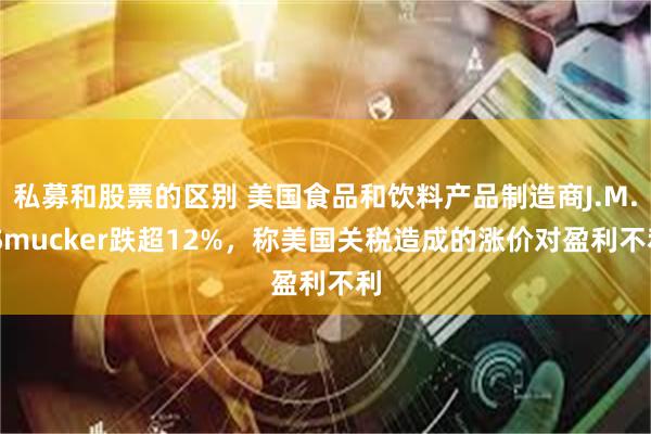 私募和股票的区别 美国食品和饮料产品制造商J.M. Smucker跌超12%，称美国关税造成的涨价对盈利不利