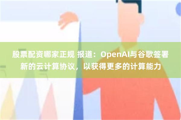 股票配资哪家正规 报道：OpenAI与谷歌签署新的云计算协议，以获得更多的计算能力