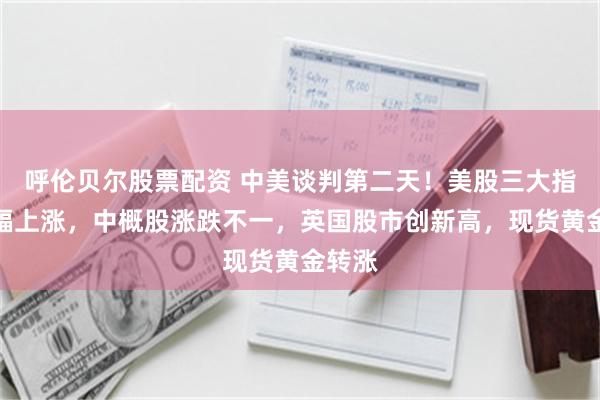 呼伦贝尔股票配资 中美谈判第二天！美股三大指数小幅上涨，中概股涨跌不一，英国股市创新高，现货黄金转涨
