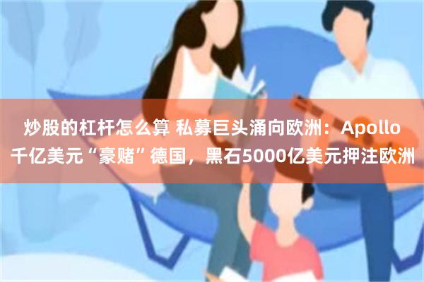 炒股的杠杆怎么算 私募巨头涌向欧洲：Apollo千亿美元“豪赌”德国，黑石5000亿美元押注欧洲
