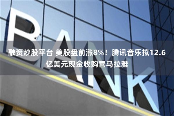 融资炒股平台 美股盘前涨8%！腾讯音乐拟12.6亿美元现金收购喜马拉雅