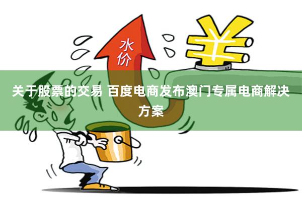 关于股票的交易 百度电商发布澳门专属电商解决方案