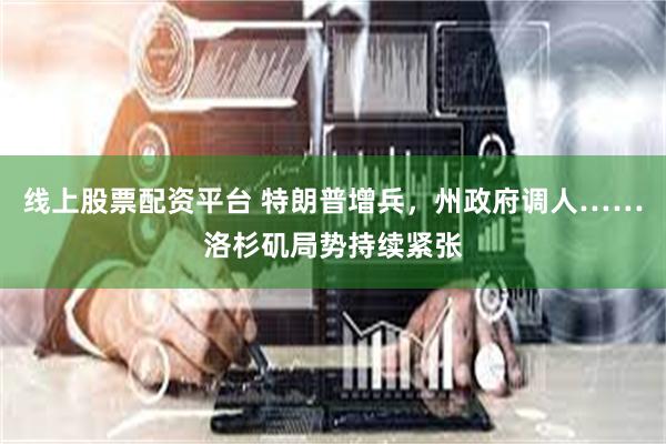 线上股票配资平台 特朗普增兵，州政府调人……洛杉矶局势持续紧张