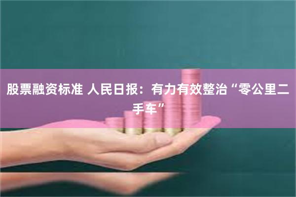 股票融资标准 人民日报：有力有效整治“零公里二手车”