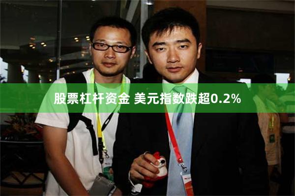 股票杠杆资金 美元指数跌超0.2%