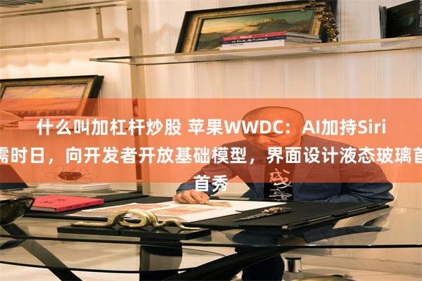 什么叫加杠杆炒股 苹果WWDC：AI加持Siri尚需时日，向开发者开放基础模型，界面设计液态玻璃首秀