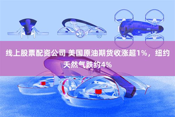 线上股票配资公司 美国原油期货收涨超1%，纽约天然气跌约4%