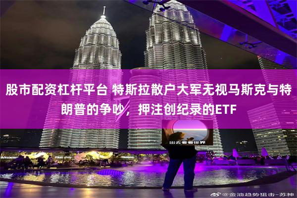 股市配资杠杆平台 特斯拉散户大军无视马斯克与特朗普的争吵，押注创纪录的ETF