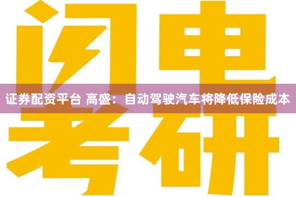 证券配资平台 高盛：自动驾驶汽车将降低保险成本