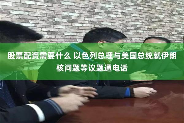 股票配资需要什么 以色列总理与美国总统就伊朗核问题等议题通电话