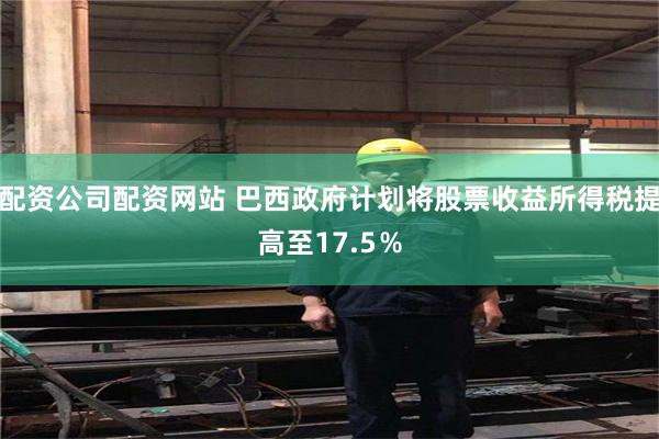 配资公司配资网站 巴西政府计划将股票收益所得税提高至17.5％