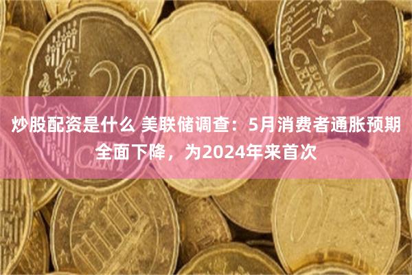 炒股配资是什么 美联储调查：5月消费者通胀预期全面下降，为2024年来首次