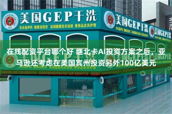 在线配资平台哪个好 继北卡AI投资方案之后，亚马逊还考虑在美国宾州投资另外100亿美元