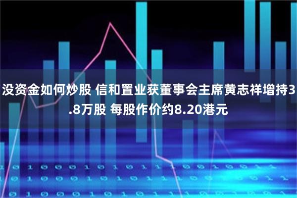 没资金如何炒股 信和置业获董事会主席黄志祥增持3.8万股 每股作价约8.20港元