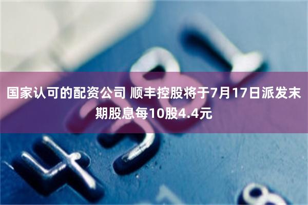 国家认可的配资公司 顺丰控股将于7月17日派发末期股息每10股4.4元