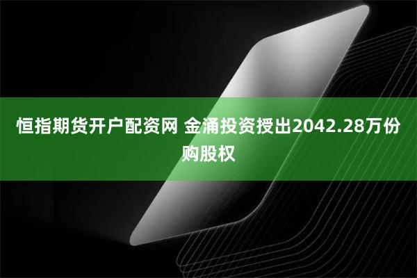 恒指期货开户配资网 金涌投资授出2042.28万份购股权