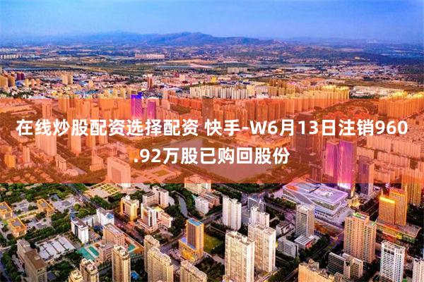 在线炒股配资选择配资 快手-W6月13日注销960.92万股已购回股份