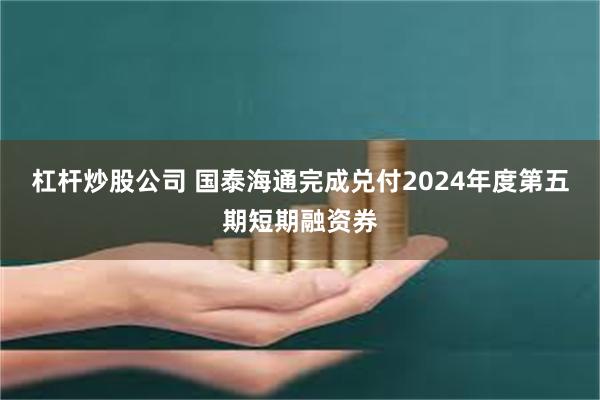 杠杆炒股公司 国泰海通完成兑付2024年度第五期短期融资券