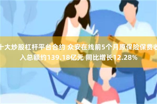 十大炒股杠杆平台合约 众安在线前5个月原保险保费收入总额约139.18亿元 同比增长12.28%