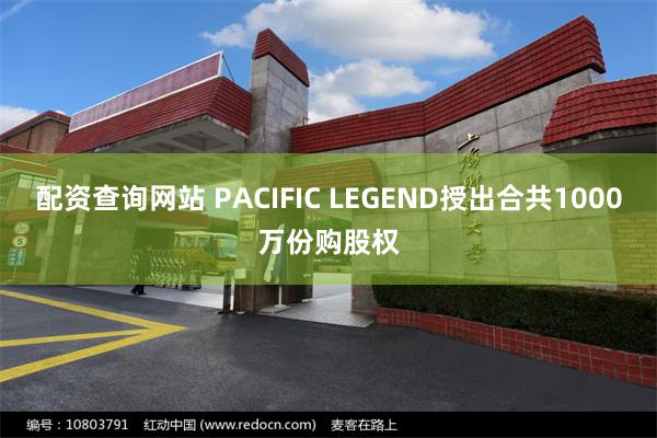 配资查询网站 PACIFIC LEGEND授出合共1000万份购股权