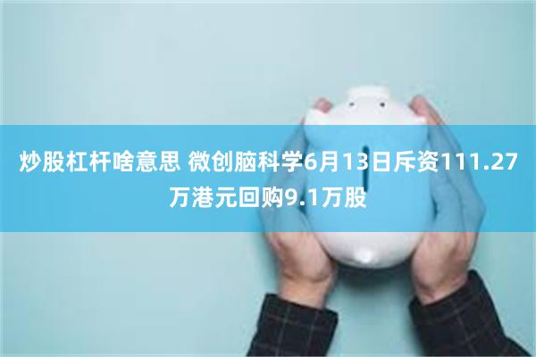 炒股杠杆啥意思 微创脑科学6月13日斥资111.27万港元回购9.1万股