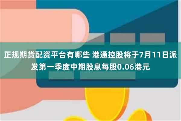 正规期货配资平台有哪些 港通控股将于7月11日派发第一季度中期股息每股0.06港元