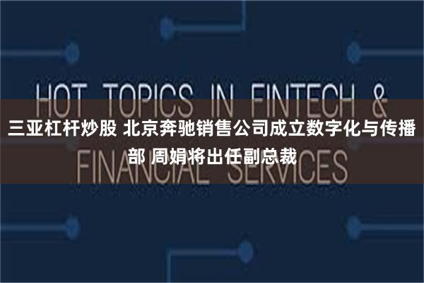 三亚杠杆炒股 北京奔驰销售公司成立数字化与传播部 周娟将出任副总裁