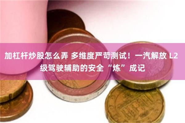 加杠杆炒股怎么弄 多维度严苛测试！一汽解放 L2 级驾驶辅助的安全 “炼” 成记
