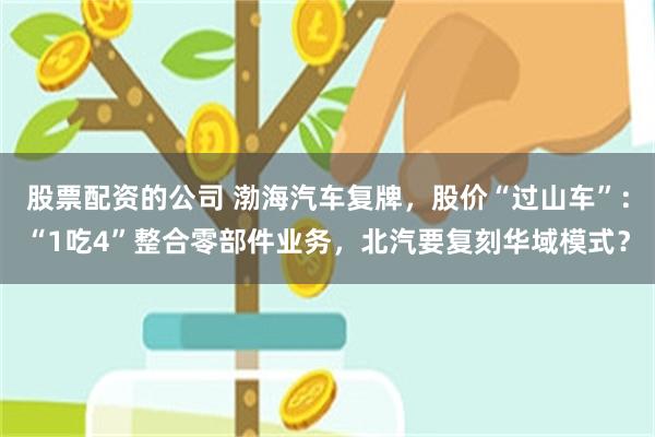 股票配资的公司 渤海汽车复牌，股价“过山车”：“1吃4”整合零部件业务，北汽要复刻华域模式？