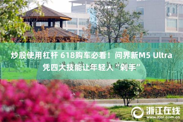 炒股使用杠杆 618购车必看！问界新M5 Ultra凭四大技能让年轻人“剁手”