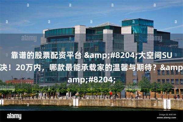靠谱的股票配资平台 ‌大空间SUV巅峰对决！20万内，哪款最能承载家的温馨与期待？‌
