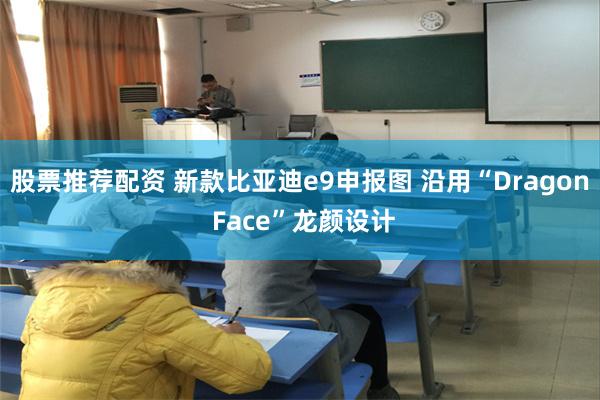 股票推荐配资 新款比亚迪e9申报图 沿用“Dragon Face”龙颜设计