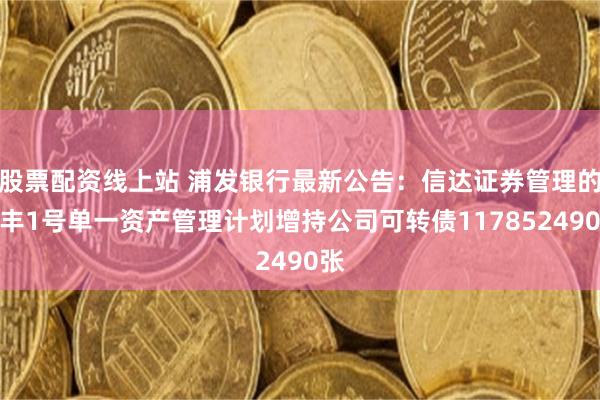 股票配资线上站 浦发银行最新公告：信达证券管理的信丰1号单一资产管理计划增持公司可转债117852490张