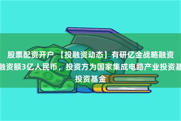 股票配资开户 【投融资动态】有研亿金战略融资，融资额3亿人民币，投资方为国家集成电路产业投资基金