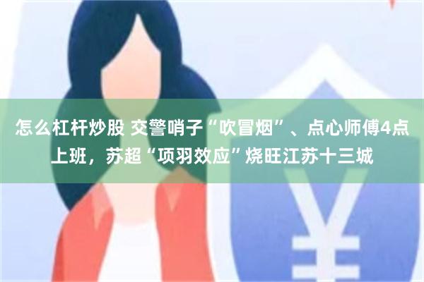怎么杠杆炒股 交警哨子“吹冒烟”、点心师傅4点上班，苏超“项羽效应”烧旺江苏十三城