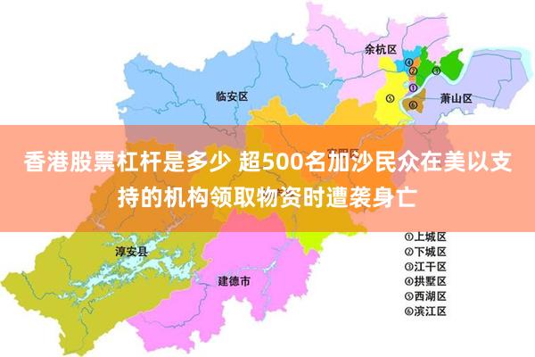 香港股票杠杆是多少 超500名加沙民众在美以支持的机构领取物资时遭袭身亡