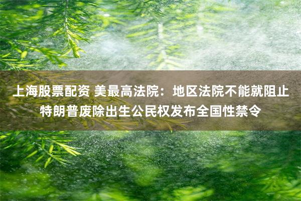 上海股票配资 美最高法院：地区法院不能就阻止特朗普废除出生公民权发布全国性禁令