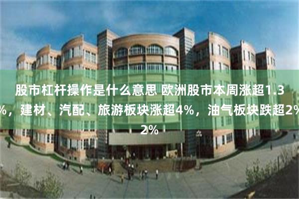 股市杠杆操作是什么意思 欧洲股市本周涨超1.3%，建材、汽配、旅游板块涨超4%，油气板块跌超2%