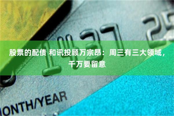 股票的配债 和讯投顾万宗昂：周三有三大领域，千万要留意