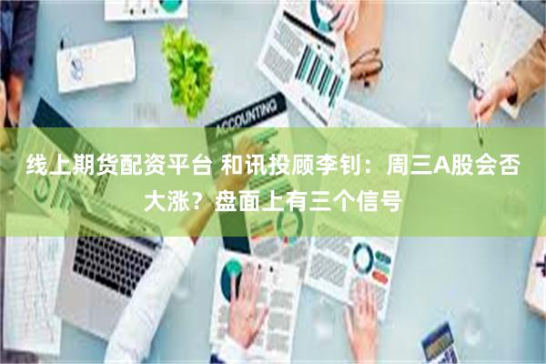线上期货配资平台 和讯投顾李钊：周三A股会否大涨？盘面上有三个信号