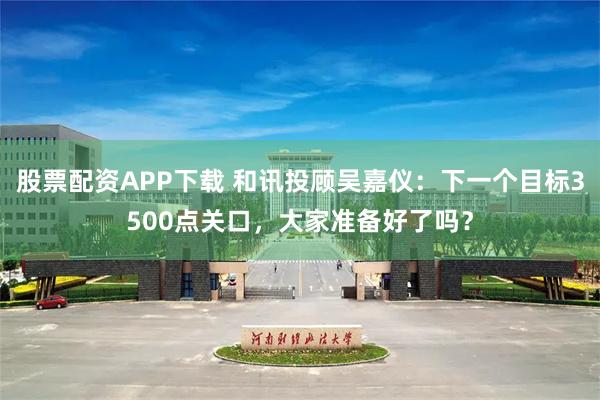 股票配资APP下载 和讯投顾吴嘉仪：下一个目标3500点关口，大家准备好了吗？
